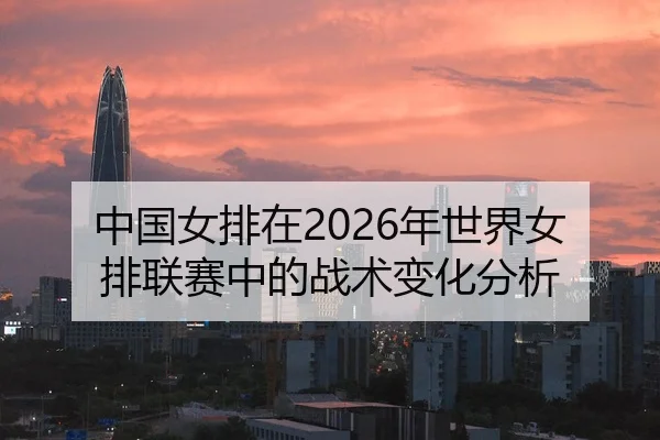 中国女排在2026年世界女排联赛中的战术变化分析