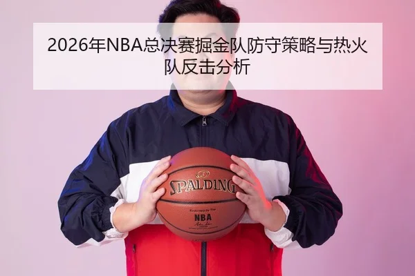 2026年NBA总决赛掘金队防守策略与热火队反击分析