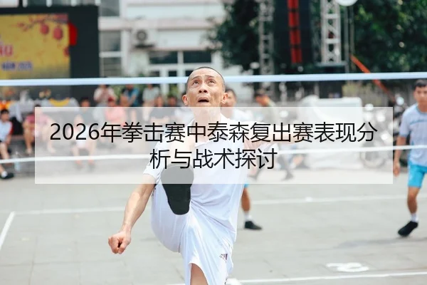 2026年拳击赛中泰森复出赛表现分析与战术探讨