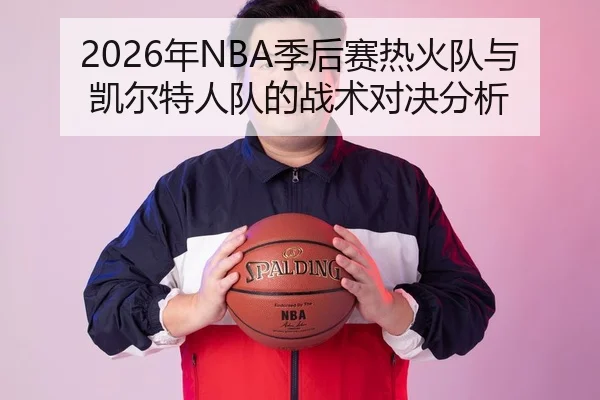 2026年NBA季后赛热火队与凯尔特人队的战术对决分析