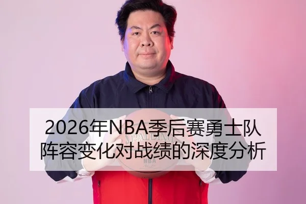 2026年NBA季后赛勇士队阵容变化对战绩的深度分析