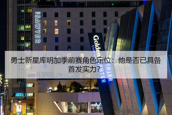 勇士新星库明加季前赛角色定位：他是否已具备首发实力？