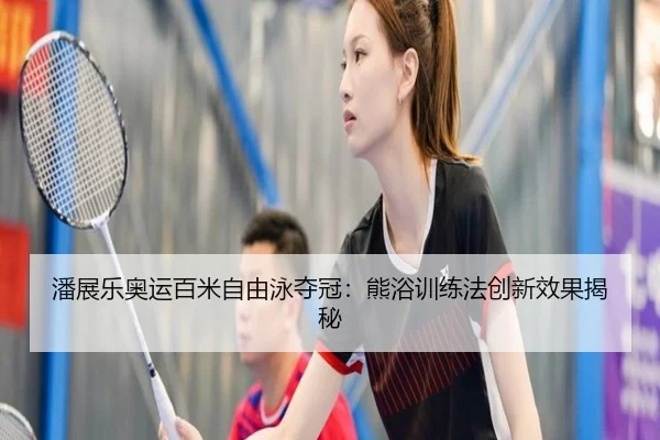 潘展乐奥运百米自由泳夺冠：熊浴训练法创新效果揭秘