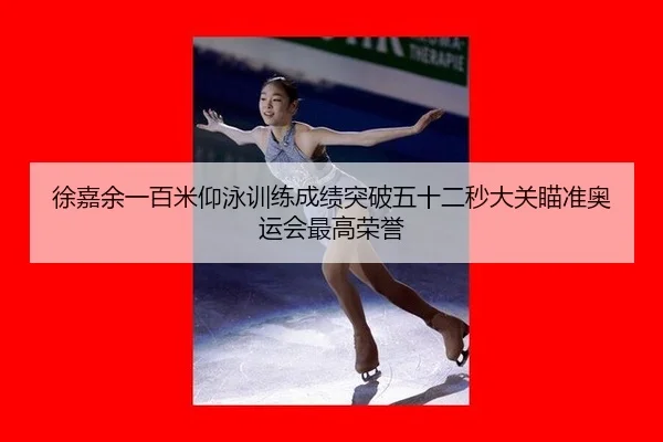 徐嘉余一百米仰泳训练成绩突破五十二秒大关瞄准奥运会最高荣誉
