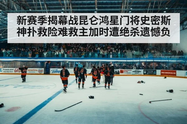 新赛季揭幕战昆仑鸿星门将史密斯神扑救险难救主加时遭绝杀遗憾负