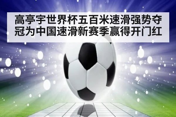 高亭宇世界杯五百米速滑强势夺冠为中国速滑新赛季赢得开门红